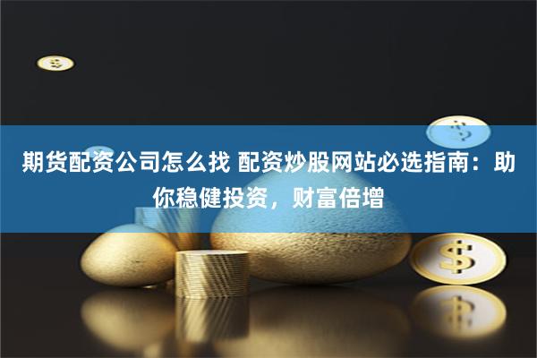 期货配资公司怎么找 配资炒股网站必选指南：助你稳健投资，财富倍增