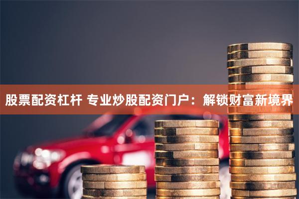 股票配资杠杆 专业炒股配资门户：解锁财富新境界