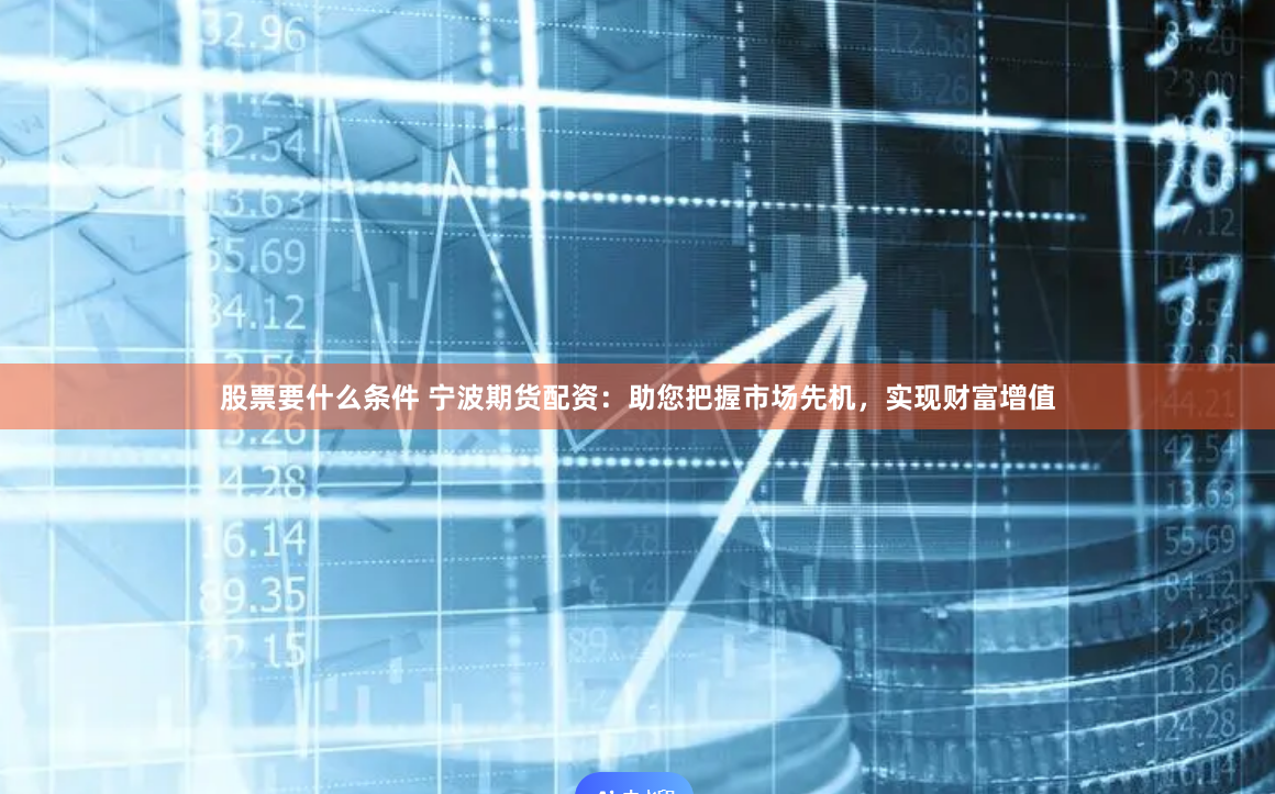 股票要什么条件 宁波期货配资：助您把握市场先机，实现财富增值