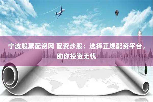 宁波股票配资网 配资炒股：选择正规配资平台，助你投资无忧