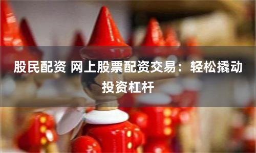 股民配资 网上股票配资交易：轻松撬动投资杠杆