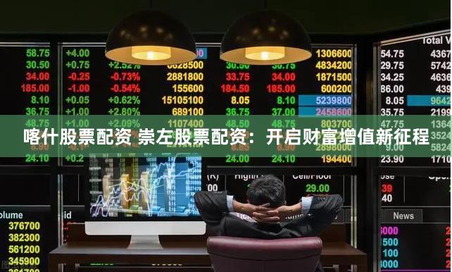 喀什股票配资 崇左股票配资：开启财富增值新征程
