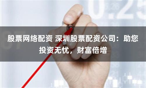 股票网络配资 深圳股票配资公司：助您投资无忧，财富倍增