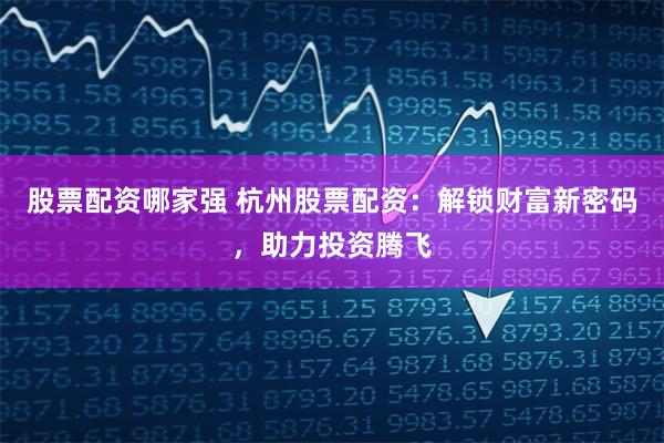 股票配资哪家强 杭州股票配资：解锁财富新密码，助力投资腾飞