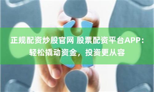 正规配资炒股官网 股票配资平台APP：轻松撬动资金，投资更从容