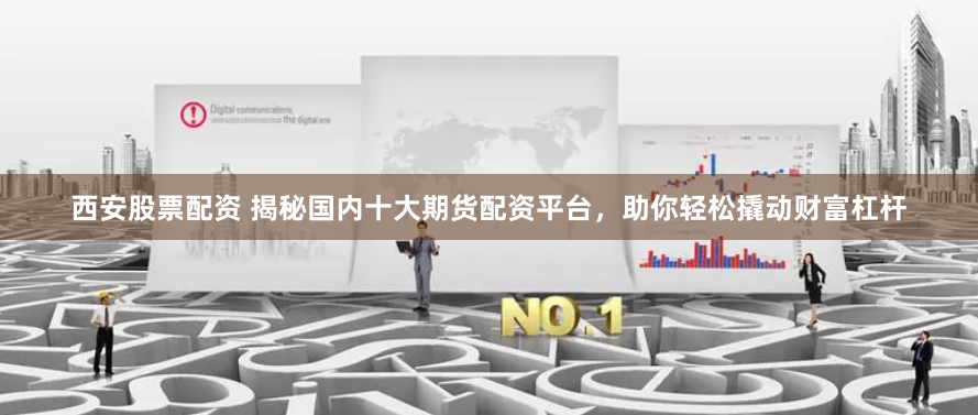 西安股票配资 揭秘国内十大期货配资平台，助你轻松撬动财富杠杆