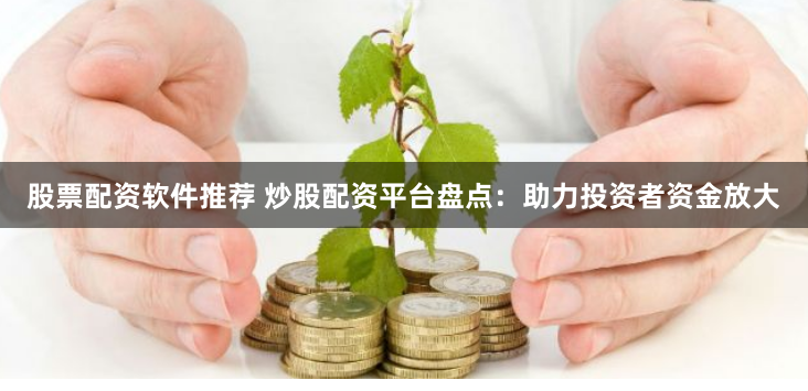 股票配资软件推荐 炒股配资平台盘点：助力投资者资金放大