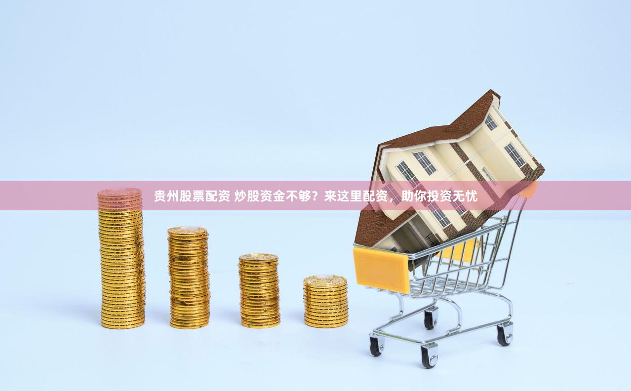 贵州股票配资 炒股资金不够?来这里配资,助你投资无忧