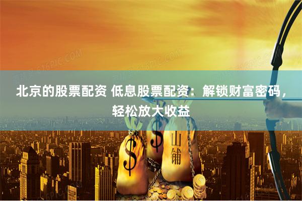 北京的股票配资 低息股票配资:解锁财富密码,轻松放大收益