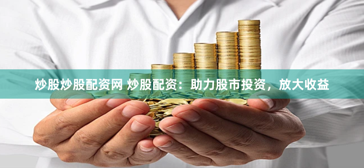 炒股炒股配资网 炒股配资:助力股市投资,放大收益