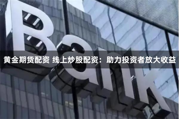 黄金期货配资 线上炒股配资：助力投资者放大收益
