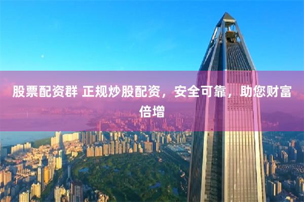 股票配资群 正规炒股配资，安全可靠，助您财富倍增