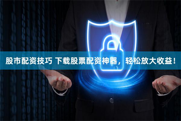 股市配资技巧 下载股票配资神器，轻松放大收益！