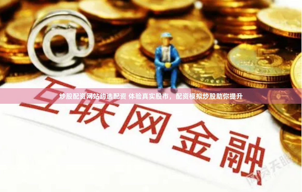 炒股配资网站约选配资 体验真实股市,配资模拟炒股助你提升