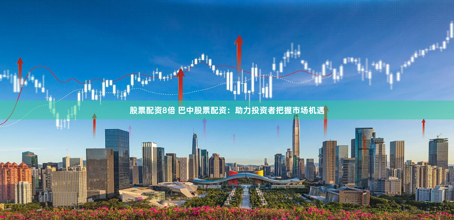 股票配资8倍 巴中股票配资:助力投资者把握市场机遇