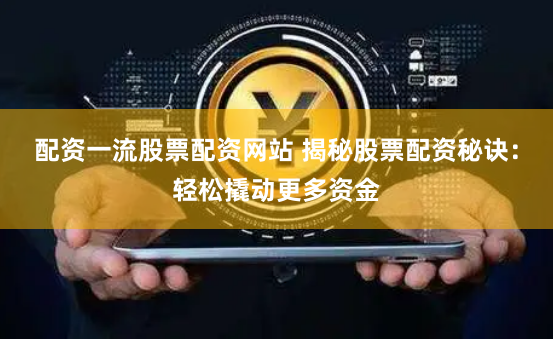 配资一流股票配资网站 揭秘股票配资秘诀：轻松撬动更多资金