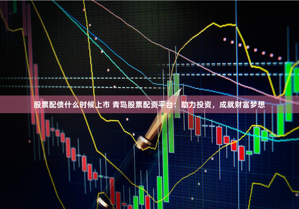 股票配债什么时候上市 青岛股票配资平台：助力投资，成就财富梦想