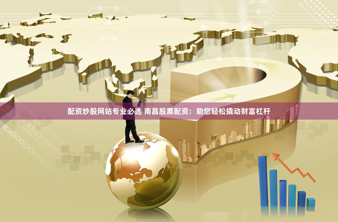 配资炒股网站专业必选 南昌股票配资：助您轻松撬动财富杠杆