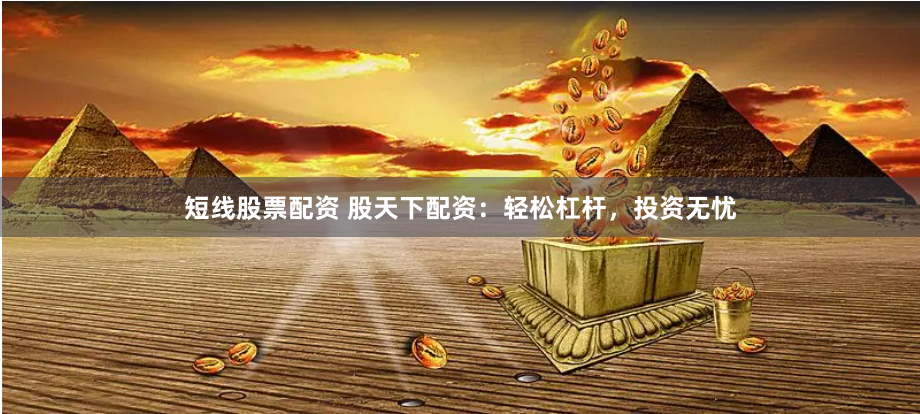 短线股票配资 股天下配资:轻松杠杆,投资无忧