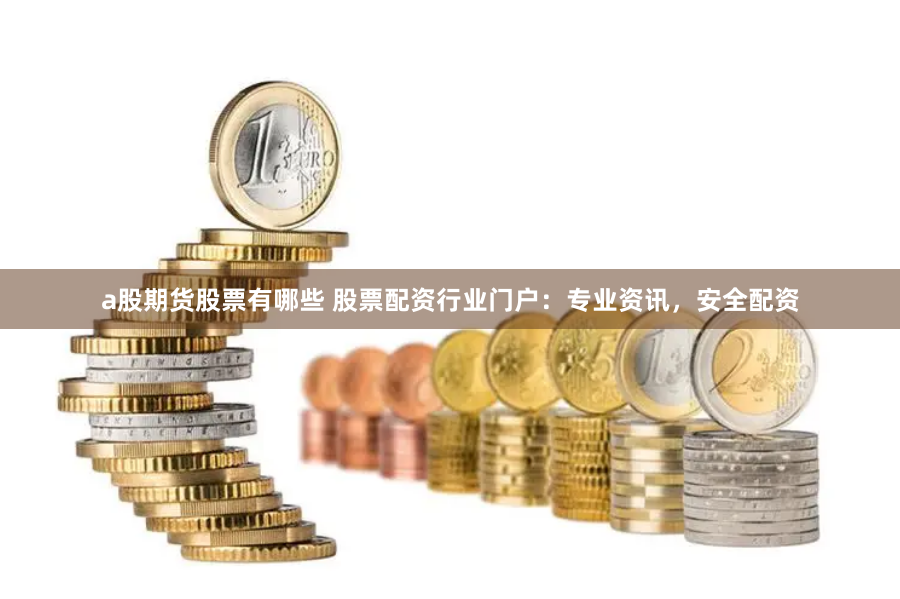 a股期货股票有哪些 股票配资行业门户:专业资讯,安全配资