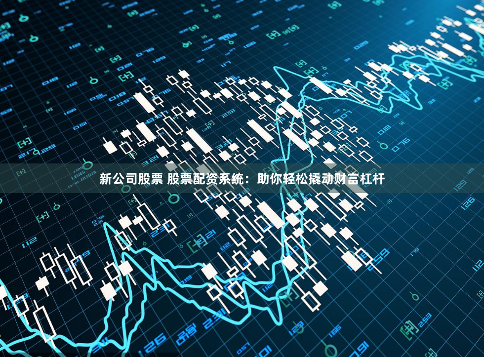 新公司股票 股票配资系统：助你轻松撬动财富杠杆