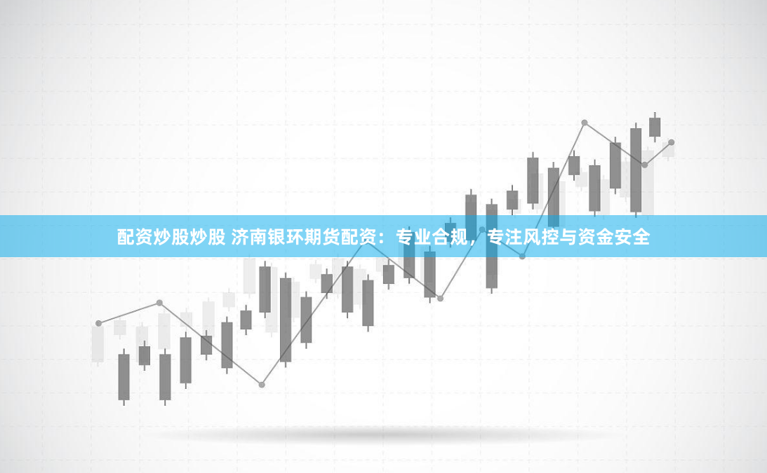 配资炒股炒股 济南银环期货配资：专业合规，专注风控与资金安全