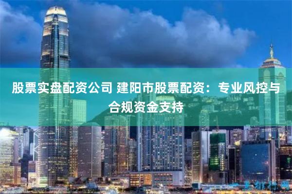 股票实盘配资公司 建阳市股票配资:专业风控与合规资金支持