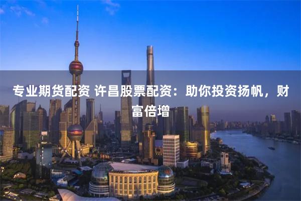 专业期货配资 许昌股票配资：助你投资扬帆，财富倍增