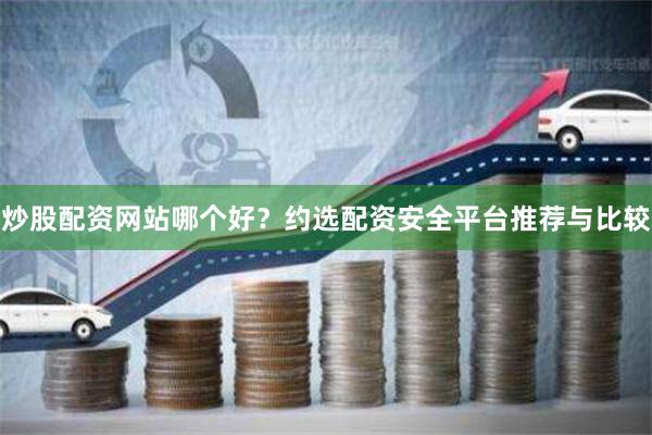 炒股配资网站哪个好？约选配资安全平台推荐与比较