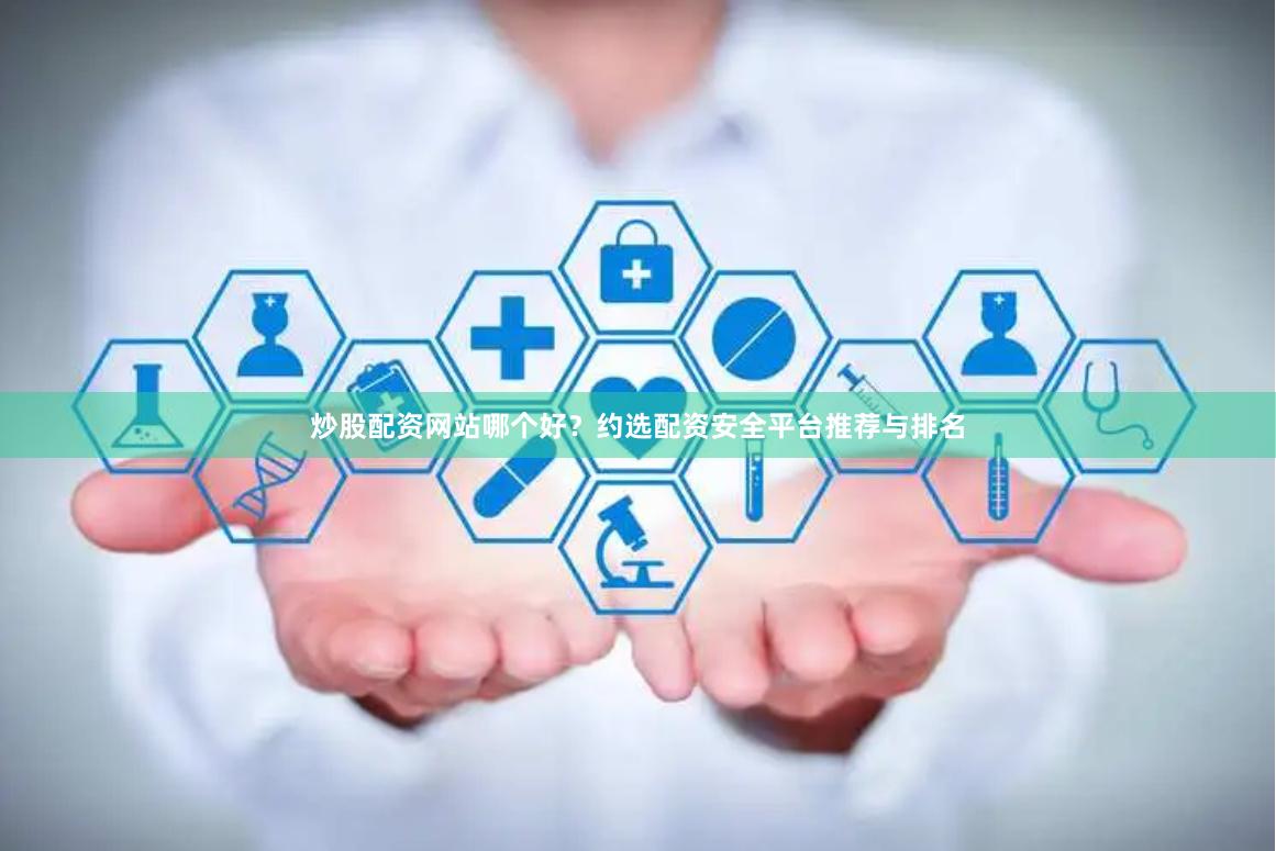 炒股配资网站哪个好？约选配资安全平台推荐与排名