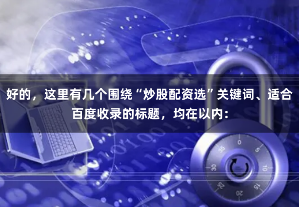 好的，这里有几个围绕“炒股配资选”关键词、适合百度收录的标题，均在以内：