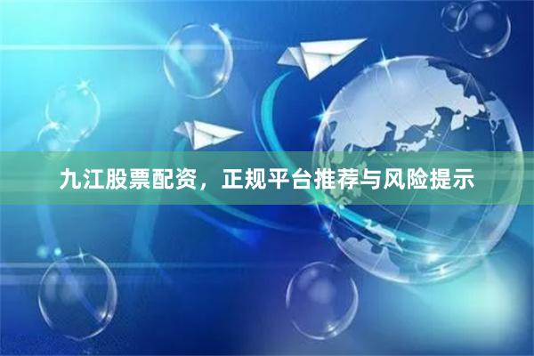 九江股票配资，正规平台推荐与风险提示
