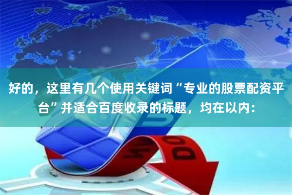好的，这里有几个使用关键词“专业的股票配资平台”并适合百度收录的标题，均在以内：