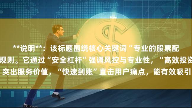 **说明**：该标题围绕核心关键词“专业的股票配资”展开，符合百度收录规则。它通过“安全杠杆”强调风控与专业性，“高效投资”突出服务价值，“快速到账”直击用户痛点，能有效吸引目标用户点击，提升搜索排名。