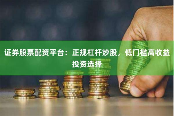 证券股票配资平台：正规杠杆炒股，低门槛高收益投资选择