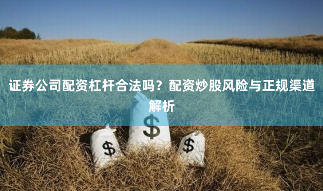证券公司配资杠杆合法吗？配资炒股风险与正规渠道解析