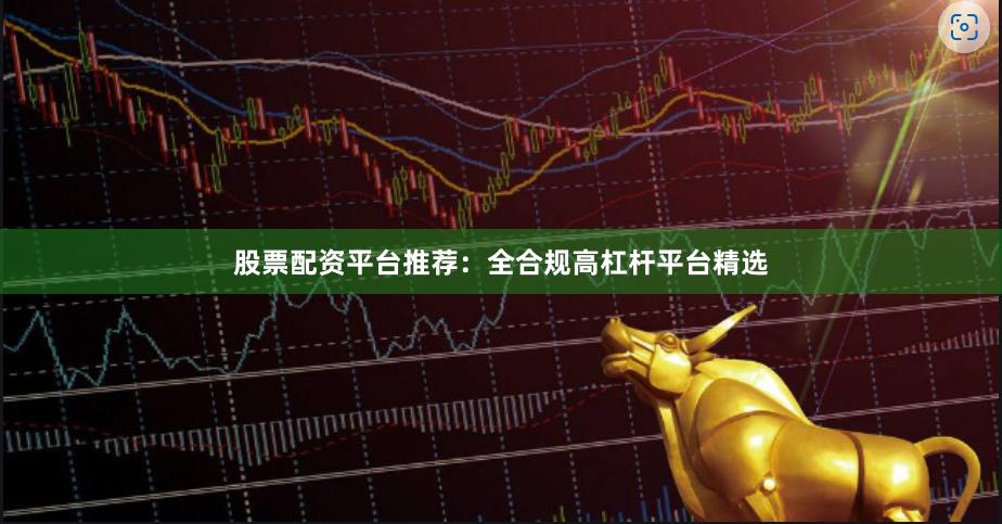 股票配资平台推荐:全合规高杠杆平台精选