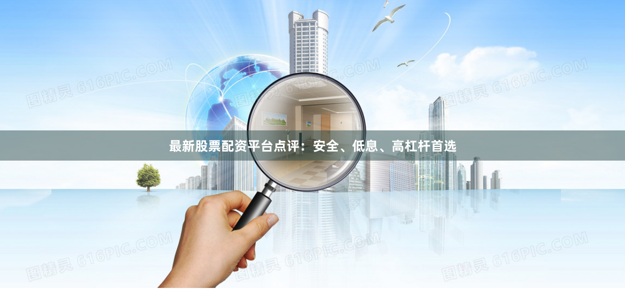 最新股票配资平台点评：安全、低息、高杠杆首选