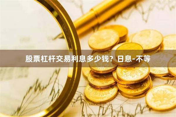 股票杠杆交易利息多少钱？日息-不等