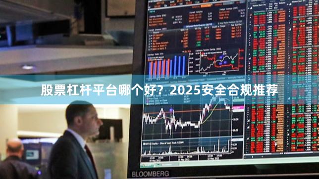 股票杠杆平台哪个好？2025安全合规推荐