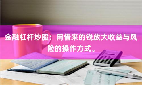 金融杠杆炒股：用借来的钱放大收益与风险的操作方式。