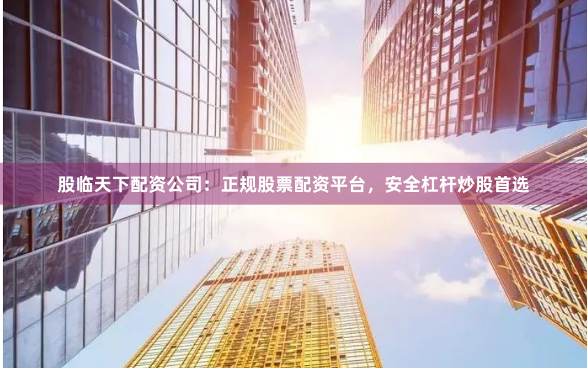 股临天下配资公司：正规股票配资平台，安全杠杆炒股首选