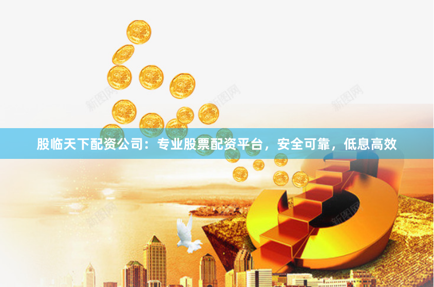 股临天下配资公司：专业股票配资平台，安全可靠，低息高效