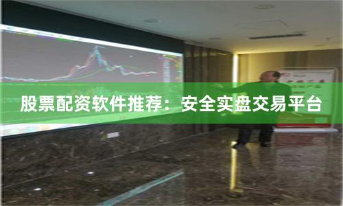 股票配资软件推荐：安全实盘交易平台