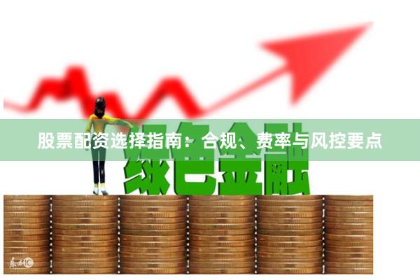 股票配资选择指南：合规、费率与风控要点