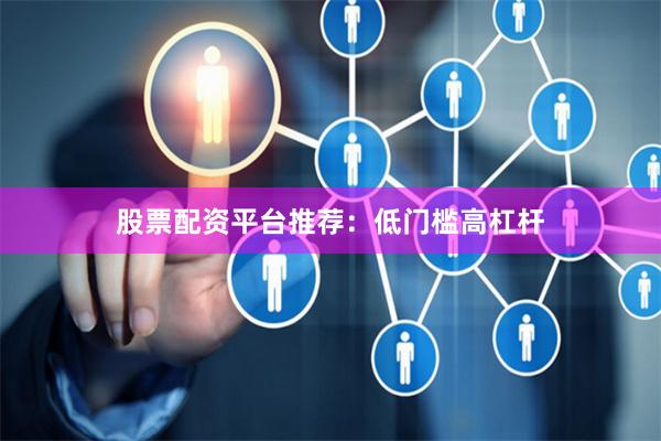 股票配资平台推荐：低门槛高杠杆