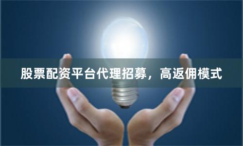 股票配资平台代理招募，高返佣模式
