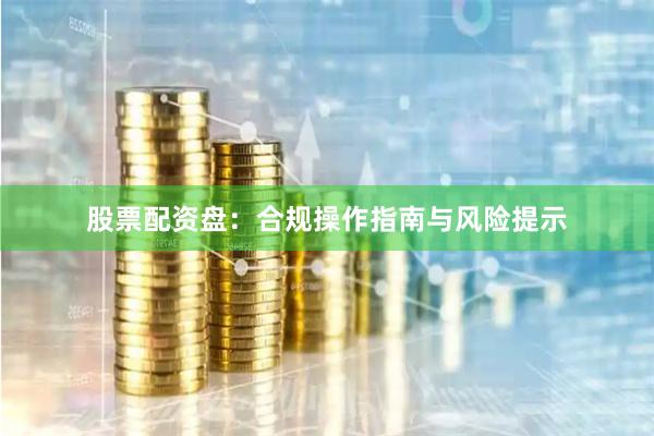 股票配资盘：合规操作指南与风险提示