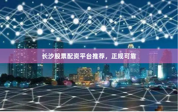 长沙股票配资平台推荐，正规可靠