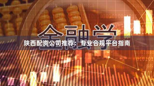 陕西配资公司推荐:专业合规平台指南